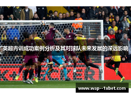 英超青训成功案例分析及其对球队未来发展的深远影响
