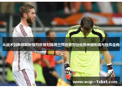 从战术到数据解析格列兹曼对阵荷兰预选赛对位优势关键影响与胜负走向