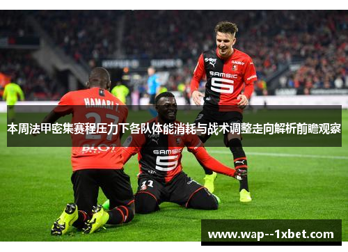 本周法甲密集赛程压力下各队体能消耗与战术调整走向解析前瞻观察