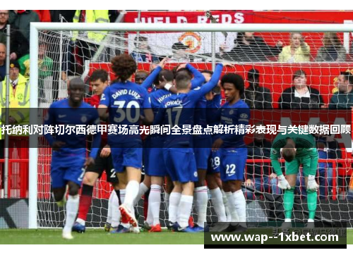 托纳利对阵切尔西德甲赛场高光瞬间全景盘点解析精彩表现与关键数据回顾