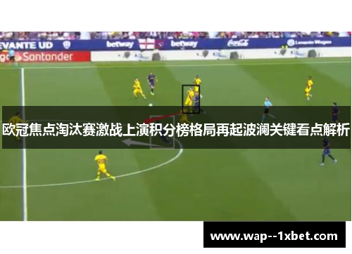 欧冠焦点淘汰赛激战上演积分榜格局再起波澜关键看点解析