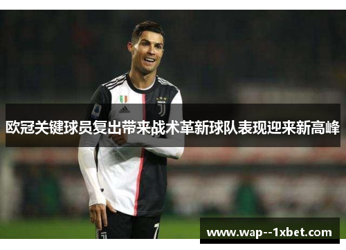 欧冠关键球员复出带来战术革新球队表现迎来新高峰