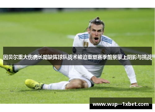 因贝尔重大伤病长期缺阵球队战术被迫重塑赛季前景蒙上阴影与挑战