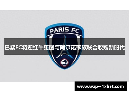 巴黎FC将迎红牛集团与阿尔诺家族联合收购新时代 巴黎FC将迎红牛集团与阿尔诺家族联合收购新时代