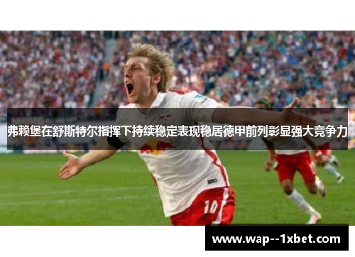 弗赖堡在舒斯特尔指挥下持续稳定表现稳居德甲前列彰显强大竞争力 弗赖堡在舒斯特尔指挥下持续稳定表现稳居德甲前列彰显强大竞争力