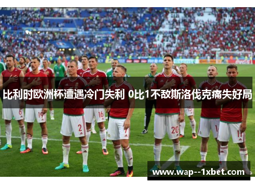 比利时欧洲杯遭遇冷门失利 0比1不敌斯洛伐克痛失好局 比利时欧洲杯遭遇冷门失利 0比1不敌斯洛伐克痛失好局
