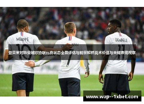 登贝莱对阵曼城欧协联比赛状态全面评估与前景解析战术价值与关键表现观察 登贝莱对阵曼城欧协联比赛状态全面评估与前景解析战术价值与关键表现观察