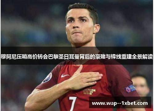 穆阿尼压哨高价转会巴黎圣日耳曼背后的豪赌与锋线重建全景解读 穆阿尼压哨高价转会巴黎圣日耳曼背后的豪赌与锋线重建全景解读