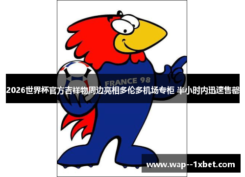 2026世界杯官方吉祥物周边亮相多伦多机场专柜 半小时内迅速售罄 2026世界杯官方吉祥物周边亮相多伦多机场专柜 半小时内迅速售罄