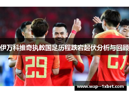 伊万科维奇执教国足历程跌宕起伏分析与回顾