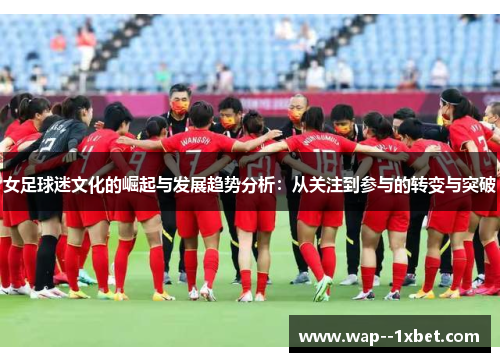 女足球迷文化的崛起与发展趋势分析:从关注到参与的转变与突破 女足球迷文化的崛起与发展趋势分析:从关注到参与的转变与突破