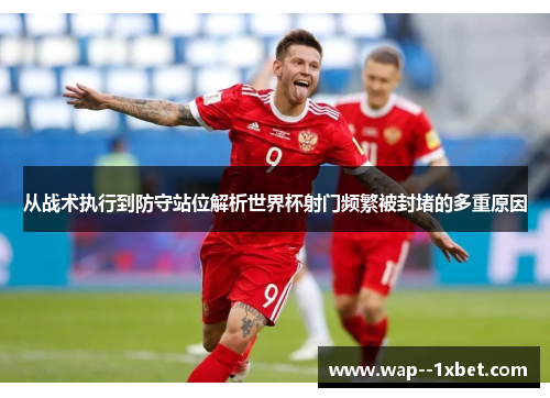 从战术执行到防守站位解析世界杯射门频繁被封堵的多重原因 从战术执行到防守站位解析世界杯射门频繁被封堵的多重原因