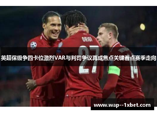 英超保级争四卡位激烈VAR与判罚争议再成焦点关键看点赛季走向 英超保级争四卡位激烈VAR与判罚争议再成焦点关键看点赛季走向
