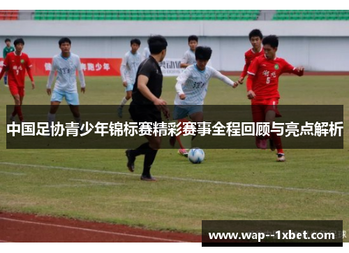 中国足协青少年锦标赛精彩赛事全程回顾与亮点解析 中国足协青少年锦标赛精彩赛事全程回顾与亮点解析
