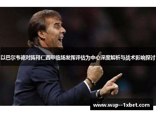 以巴尔韦德对阵拜仁西甲临场发挥评估为中心深度解析与战术影响探讨 以巴尔韦德对阵拜仁西甲临场发挥评估为中心深度解析与战术影响探讨