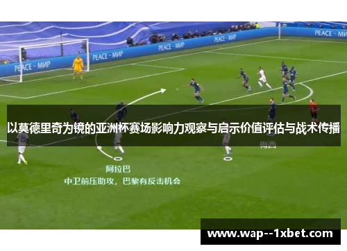 以莫德里奇为镜的亚洲杯赛场影响力观察与启示价值评估与战术传播 以莫德里奇为镜的亚洲杯赛场影响力观察与启示价值评估与战术传播