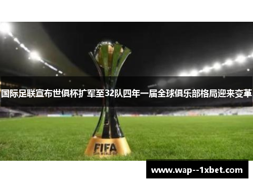 国际足联宣布世俱杯扩军至32队四年一届全球俱乐部格局迎来变革 国际足联宣布世俱杯扩军至32队四年一届全球俱乐部格局迎来变革