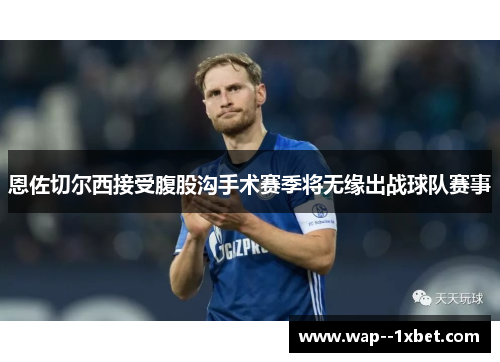 恩佐切尔西接受腹股沟手术赛季将无缘出战球队赛事