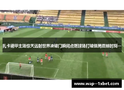 扎卡德甲主场惊天远射世界波破门瞬间点燃球场打破僵局震撼时刻一 扎卡德甲主场惊天远射世界波破门瞬间点燃球场打破僵局震撼时刻一